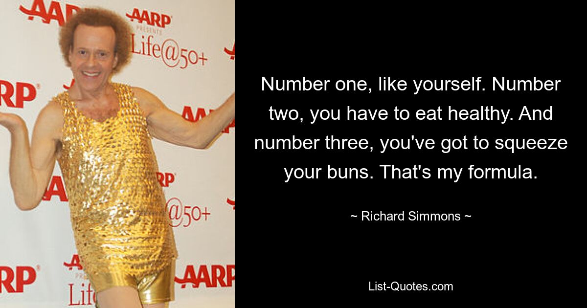 Number one, like yourself. Number two, you have to eat healthy. And number three, you've got to squeeze your buns. That's my formula. — © Richard Simmons