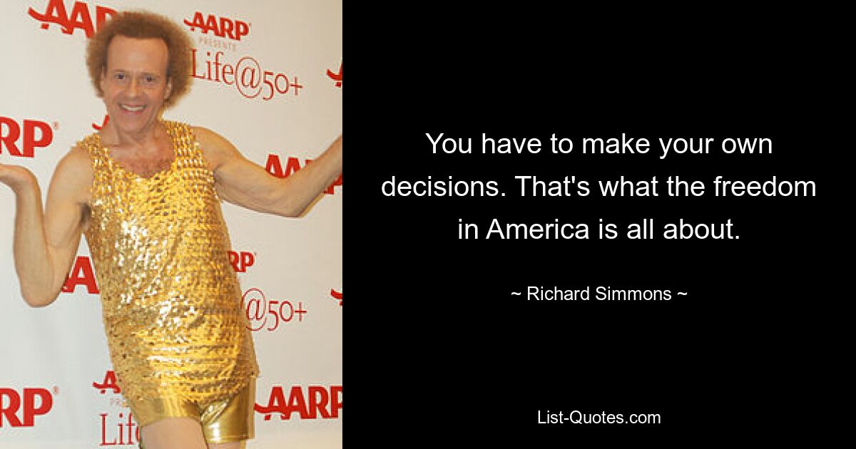 You have to make your own decisions. That's what the freedom in America is all about. — © Richard Simmons