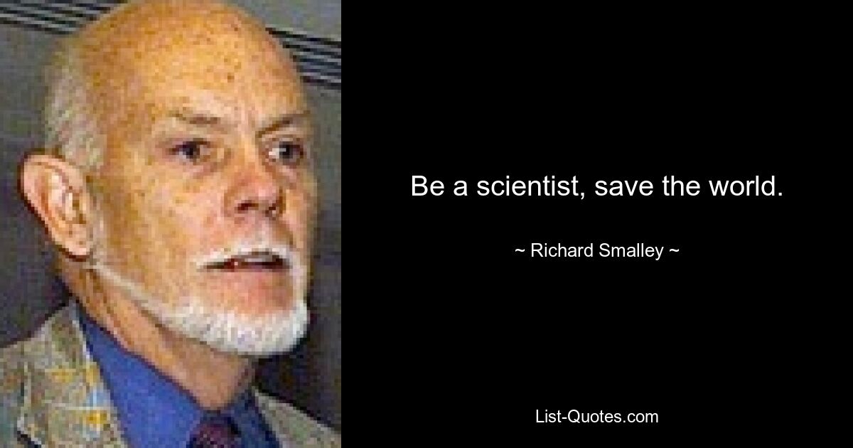 Be a scientist, save the world. — © Richard Smalley