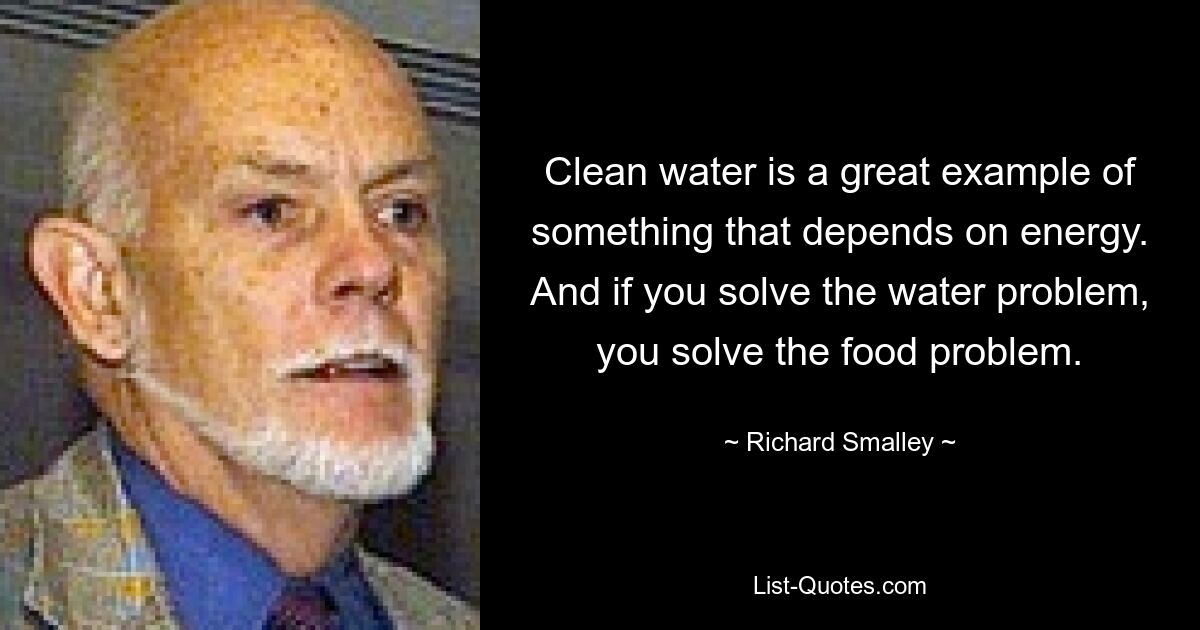 Clean water is a great example of something that depends on energy. And if you solve the water problem, you solve the food problem. — © Richard Smalley