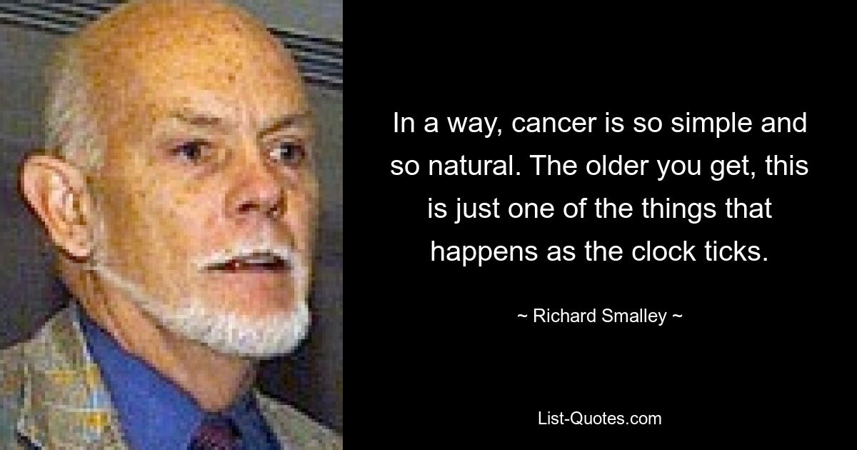 In a way, cancer is so simple and so natural. The older you get, this is just one of the things that happens as the clock ticks. — © Richard Smalley