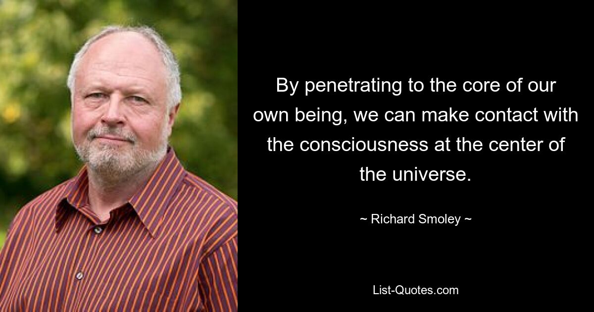 By penetrating to the core of our own being, we can make contact with the consciousness at the center of the universe. — © Richard Smoley