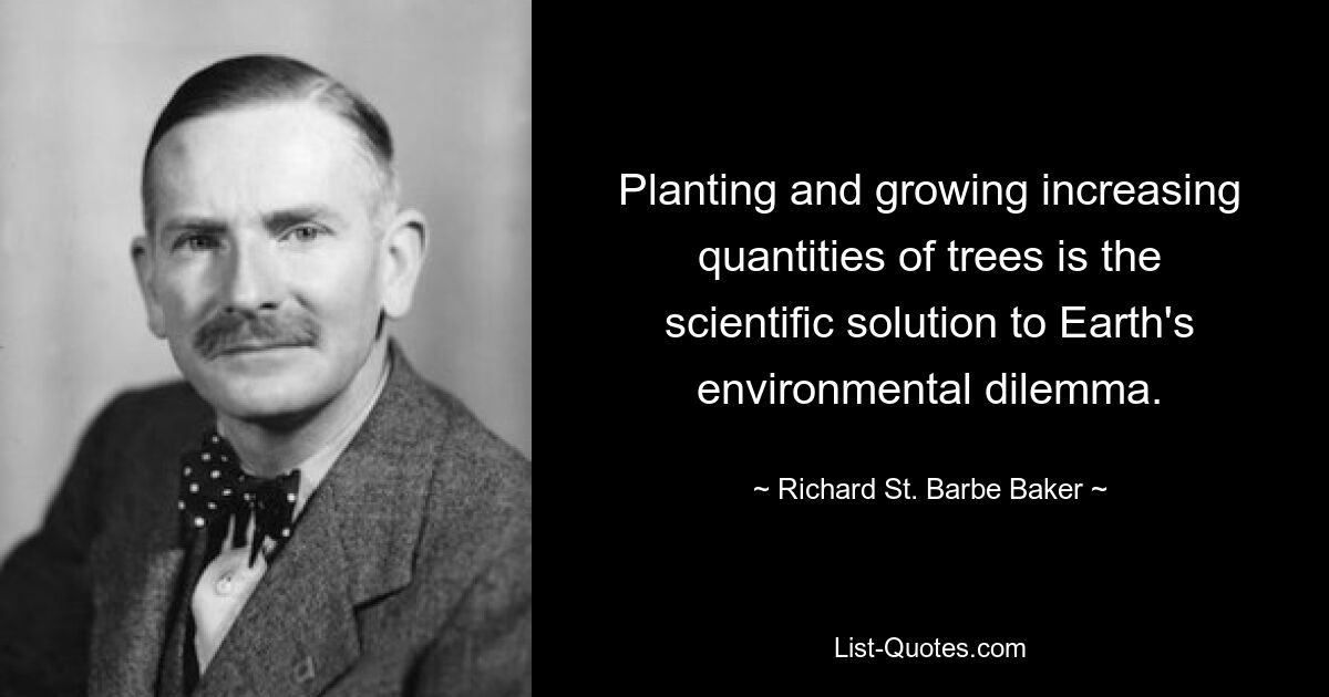 Planting and growing increasing quantities of trees is the scientific solution to Earth's environmental dilemma. — © Richard St. Barbe Baker