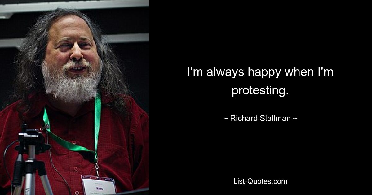 I'm always happy when I'm protesting. — © Richard Stallman