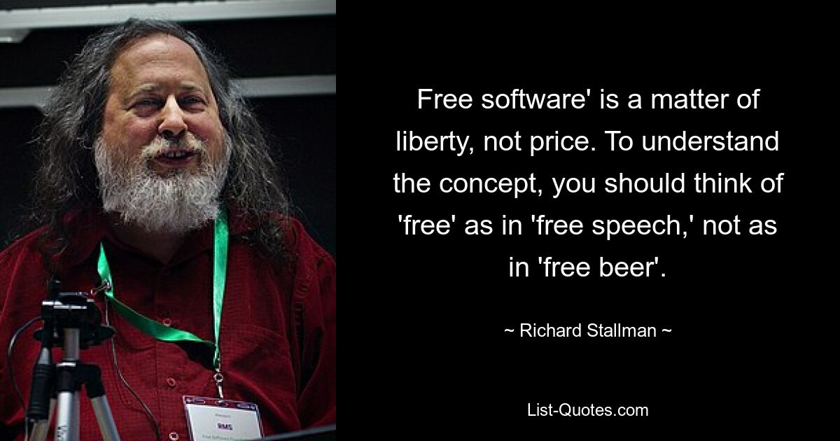 Free software' is a matter of liberty, not price. To understand the concept, you should think of 'free' as in 'free speech,' not as in 'free beer'. — © Richard Stallman