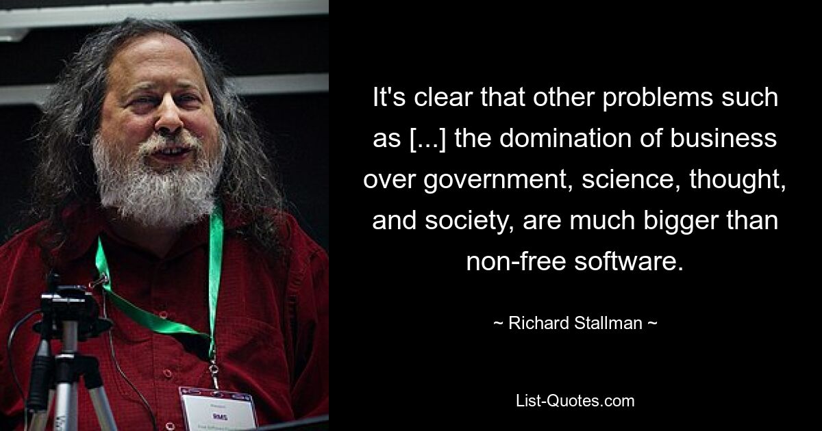 It's clear that other problems such as [...] the domination of business over government, science, thought, and society, are much bigger than non-free software. — © Richard Stallman