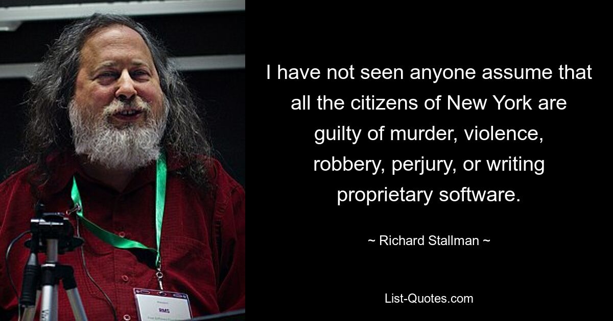 I have not seen anyone assume that all the citizens of New York are guilty of murder, violence, robbery, perjury, or writing proprietary software. — © Richard Stallman