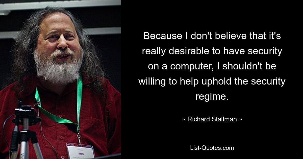 Because I don't believe that it's really desirable to have security on a computer, I shouldn't be willing to help uphold the security regime. — © Richard Stallman