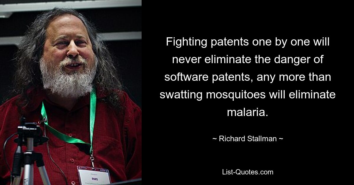 Fighting patents one by one will never eliminate the danger of software patents, any more than swatting mosquitoes will eliminate malaria. — © Richard Stallman