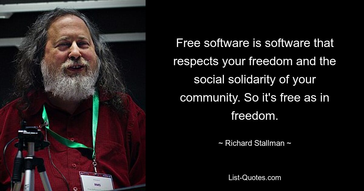 Free software is software that respects your freedom and the social solidarity of your community. So it's free as in freedom. — © Richard Stallman