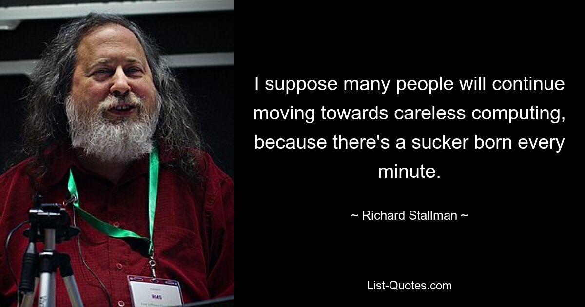 I suppose many people will continue moving towards careless computing, because there's a sucker born every minute. — © Richard Stallman