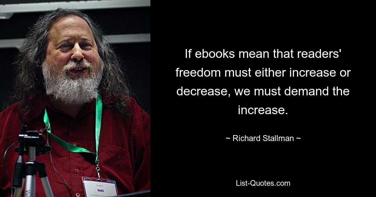 If ebooks mean that readers' freedom must either increase or decrease, we must demand the increase. — © Richard Stallman