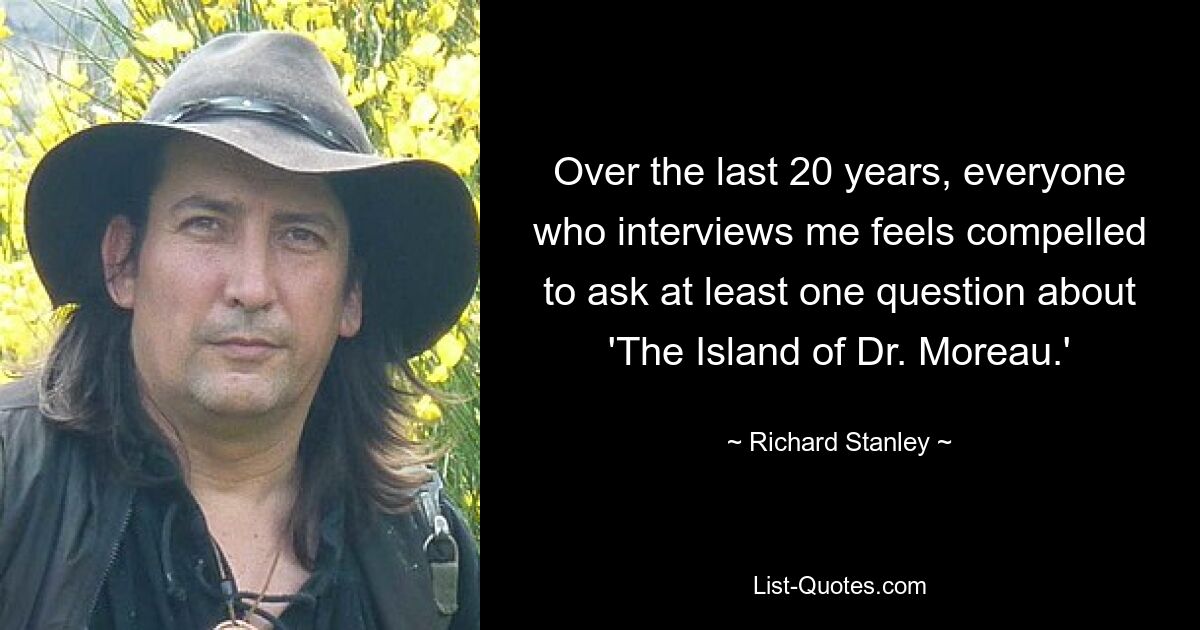 Over the last 20 years, everyone who interviews me feels compelled to ask at least one question about 'The Island of Dr. Moreau.' — © Richard Stanley