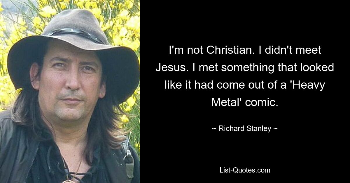 I'm not Christian. I didn't meet Jesus. I met something that looked like it had come out of a 'Heavy Metal' comic. — © Richard Stanley