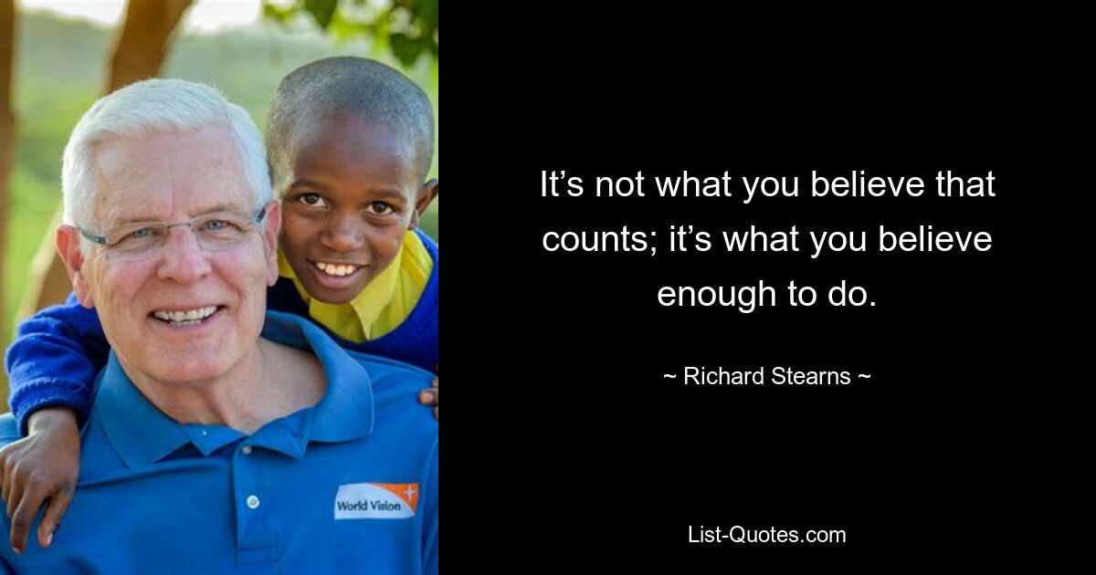 It’s not what you believe that counts; it’s what you believe enough to do. — © Richard Stearns