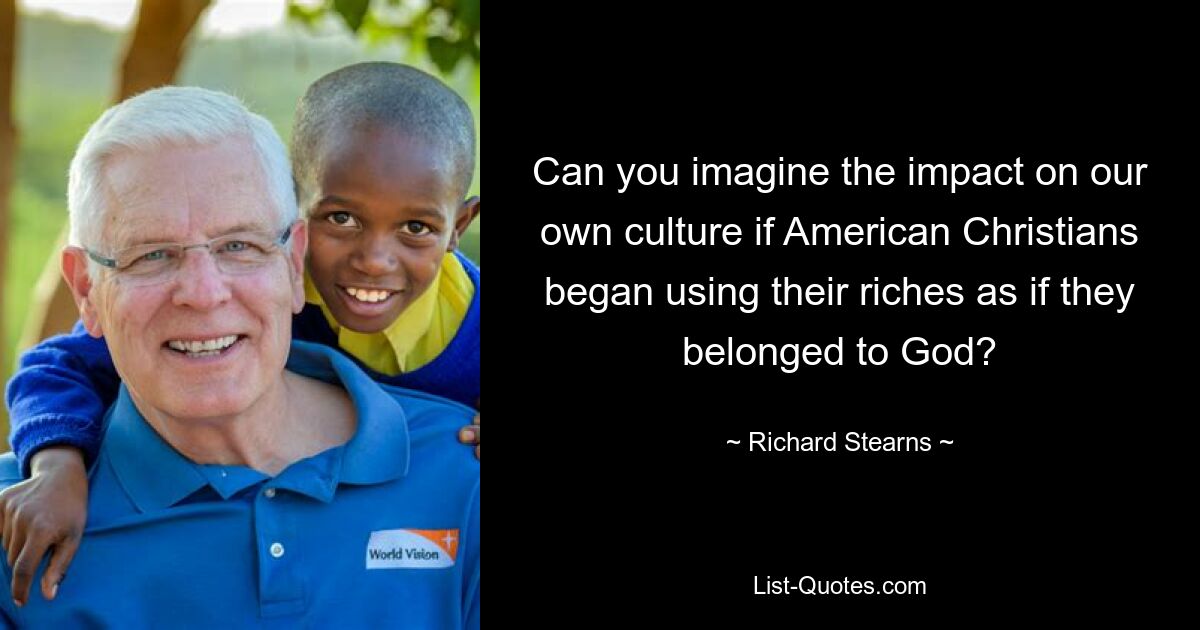 Can you imagine the impact on our own culture if American Christians began using their riches as if they belonged to God? — © Richard Stearns