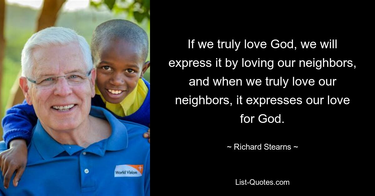 If we truly love God, we will express it by loving our neighbors, and when we truly love our neighbors, it expresses our love for God. — © Richard Stearns