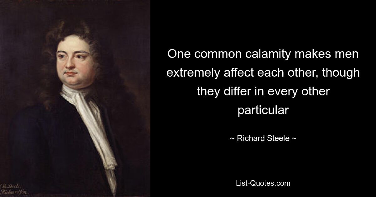 One common calamity makes men extremely affect each other, though they differ in every other particular — © Richard Steele