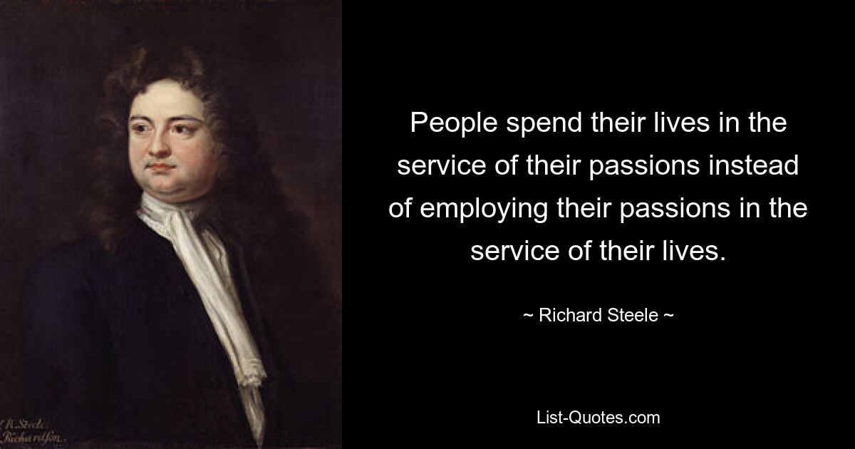 People spend their lives in the service of their passions instead of employing their passions in the service of their lives. — © Richard Steele