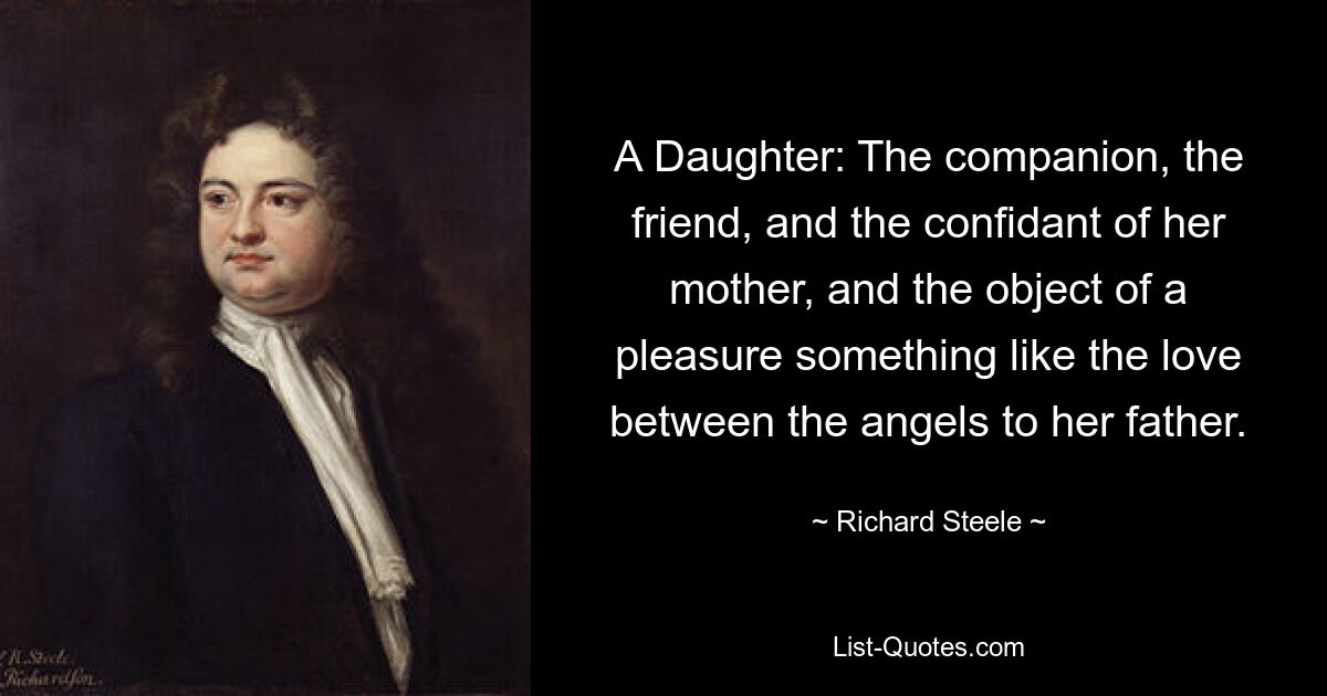 A Daughter: The companion, the friend, and the confidant of her mother, and the object of a pleasure something like the love between the angels to her father. — © Richard Steele