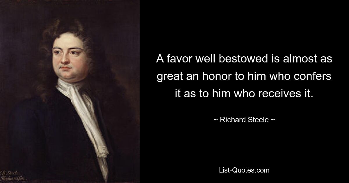 A favor well bestowed is almost as great an honor to him who confers it as to him who receives it. — © Richard Steele