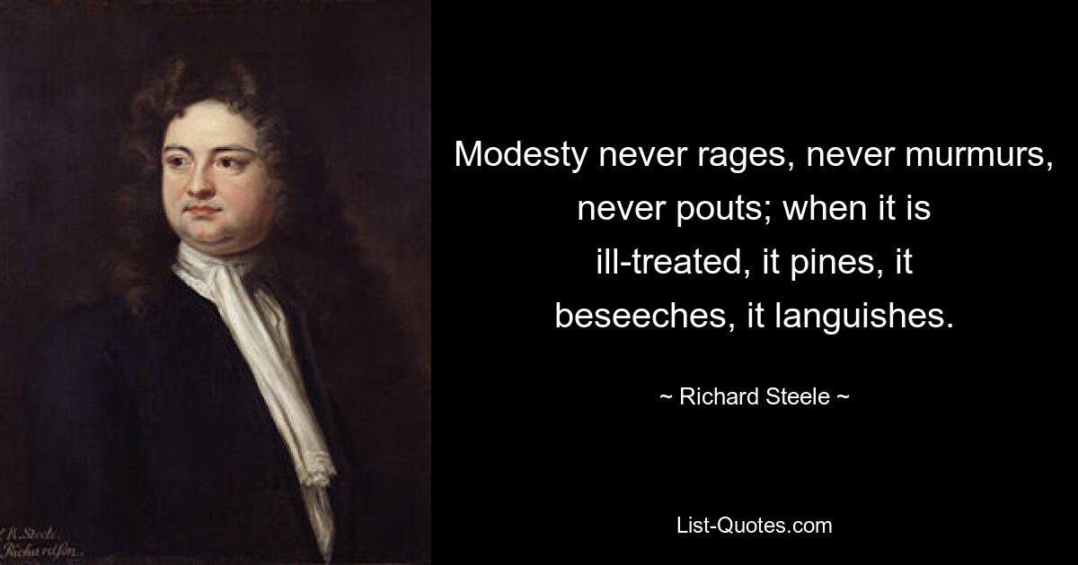 Modesty never rages, never murmurs, never pouts; when it is ill-treated, it pines, it beseeches, it languishes. — © Richard Steele