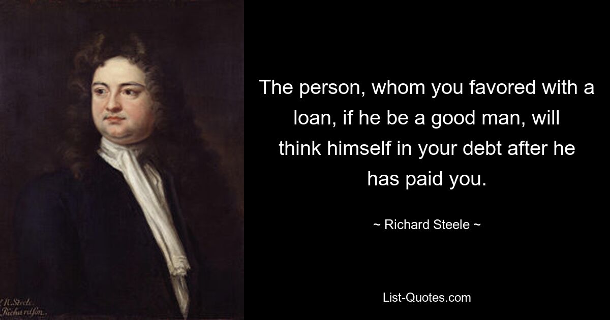 Человек, которому вы дали кредит, если он хороший человек, будет считать себя вашим должником после того, как заплатит вам. — © Ричард Стил