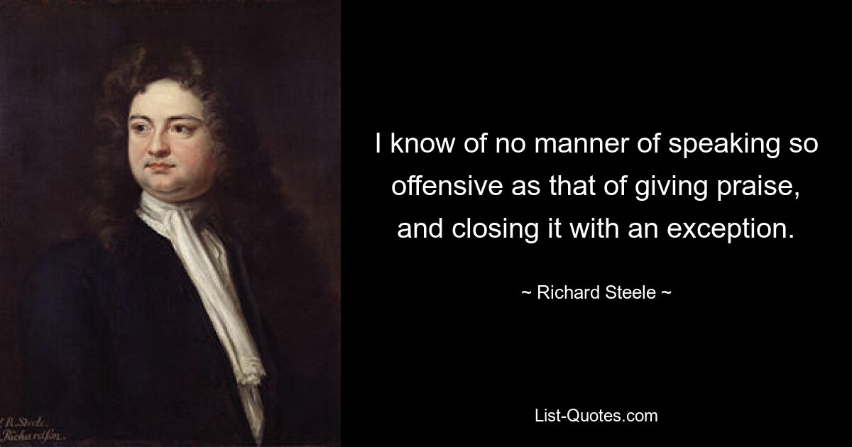 I know of no manner of speaking so offensive as that of giving praise, and closing it with an exception. — © Richard Steele