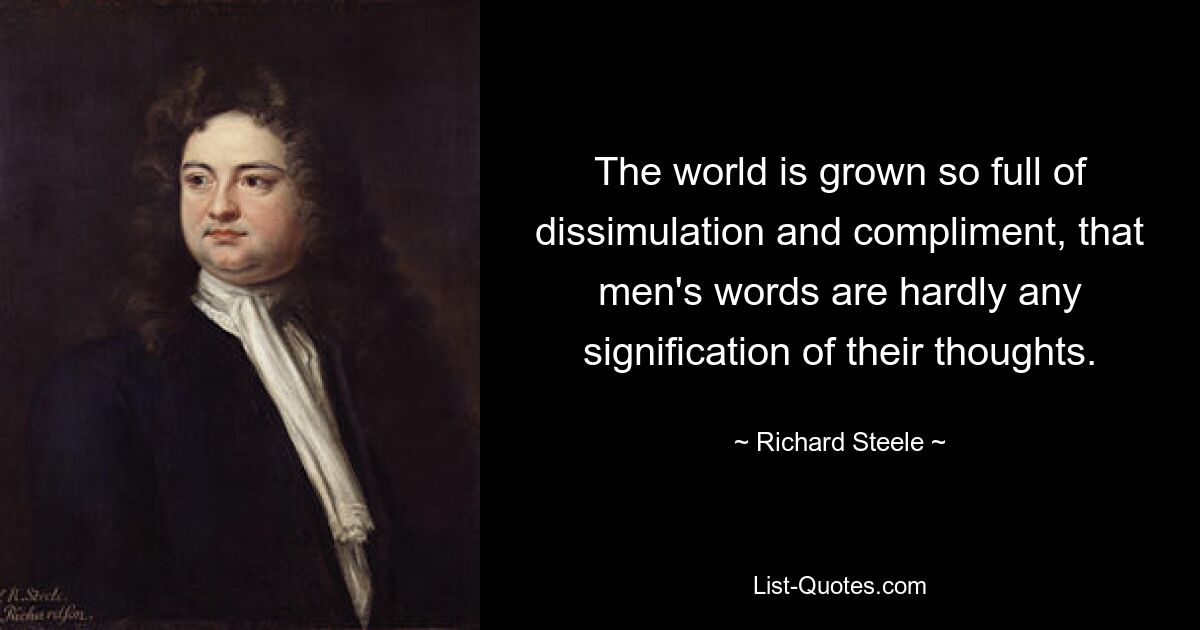 The world is grown so full of dissimulation and compliment, that men's words are hardly any signification of their thoughts. — © Richard Steele