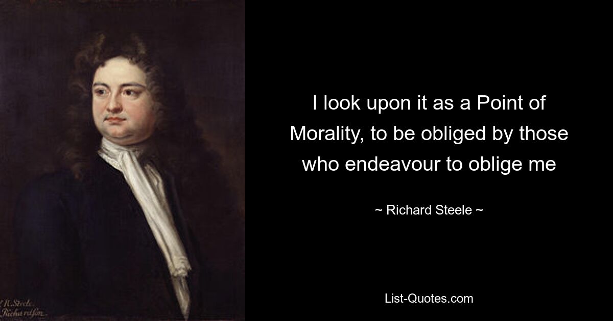 I look upon it as a Point of Morality, to be obliged by those who endeavour to oblige me — © Richard Steele