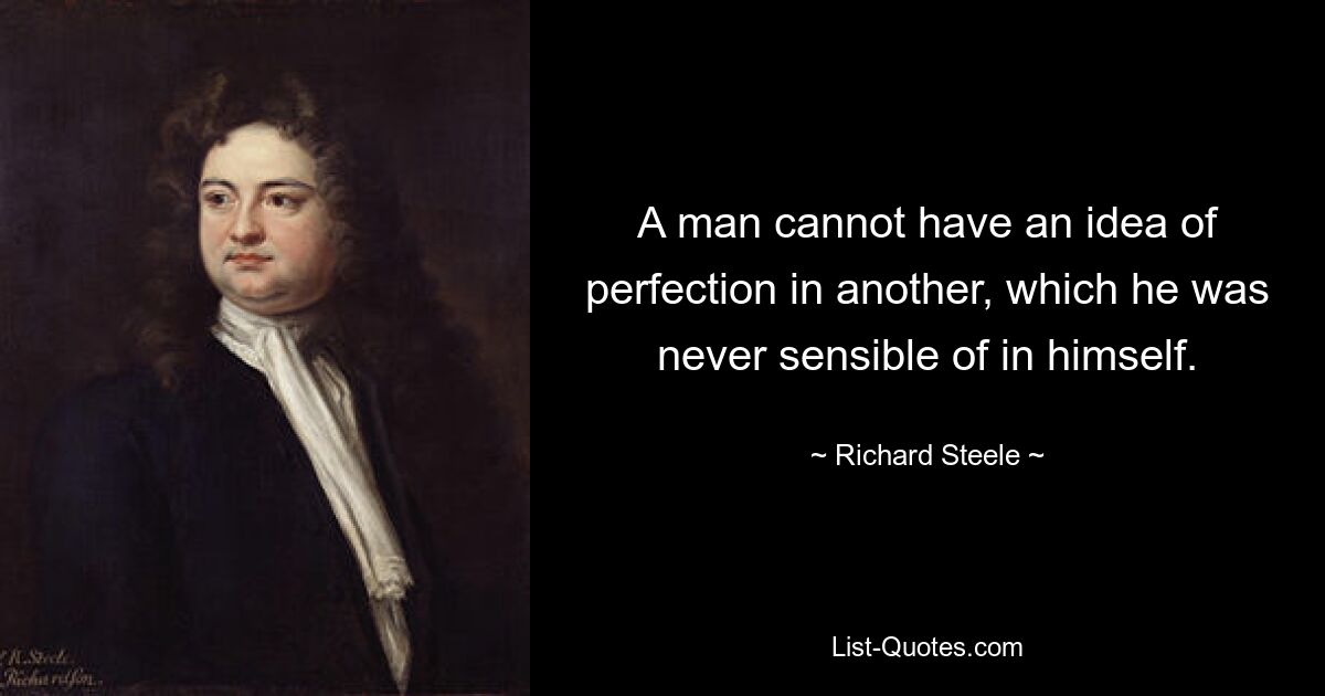 A man cannot have an idea of perfection in another, which he was never sensible of in himself. — © Richard Steele