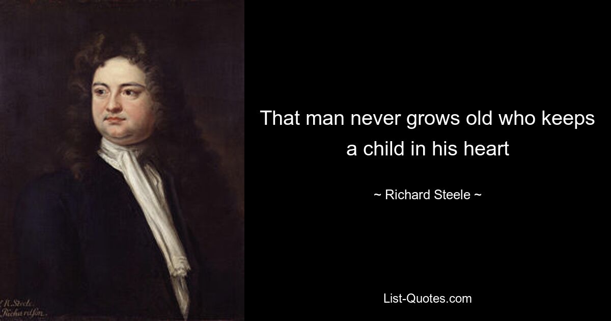 That man never grows old who keeps a child in his heart — © Richard Steele