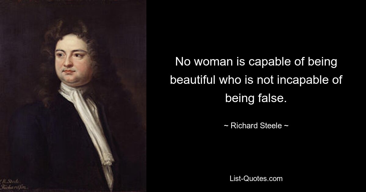 No woman is capable of being beautiful who is not incapable of being false. — © Richard Steele