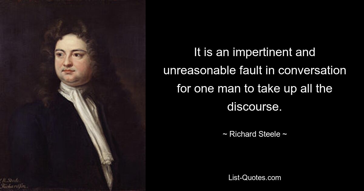 It is an impertinent and unreasonable fault in conversation for one man to take up all the discourse. — © Richard Steele