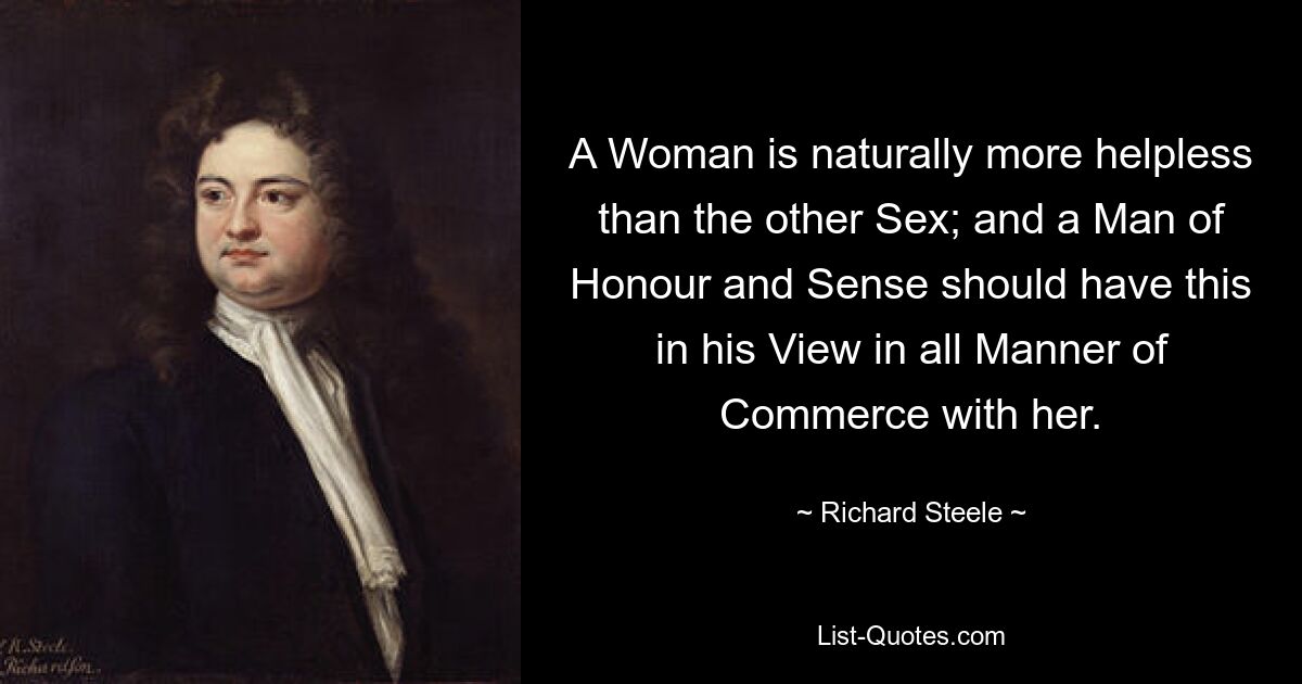 A Woman is naturally more helpless than the other Sex; and a Man of Honour and Sense should have this in his View in all Manner of Commerce with her. — © Richard Steele