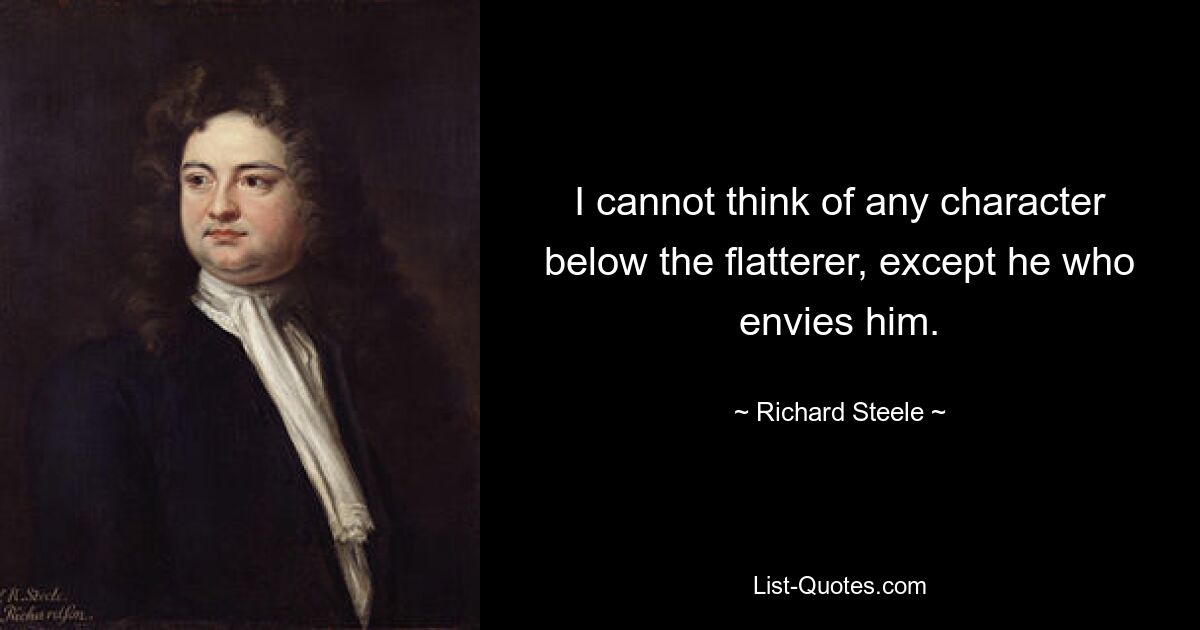 I cannot think of any character below the flatterer, except he who envies him. — © Richard Steele