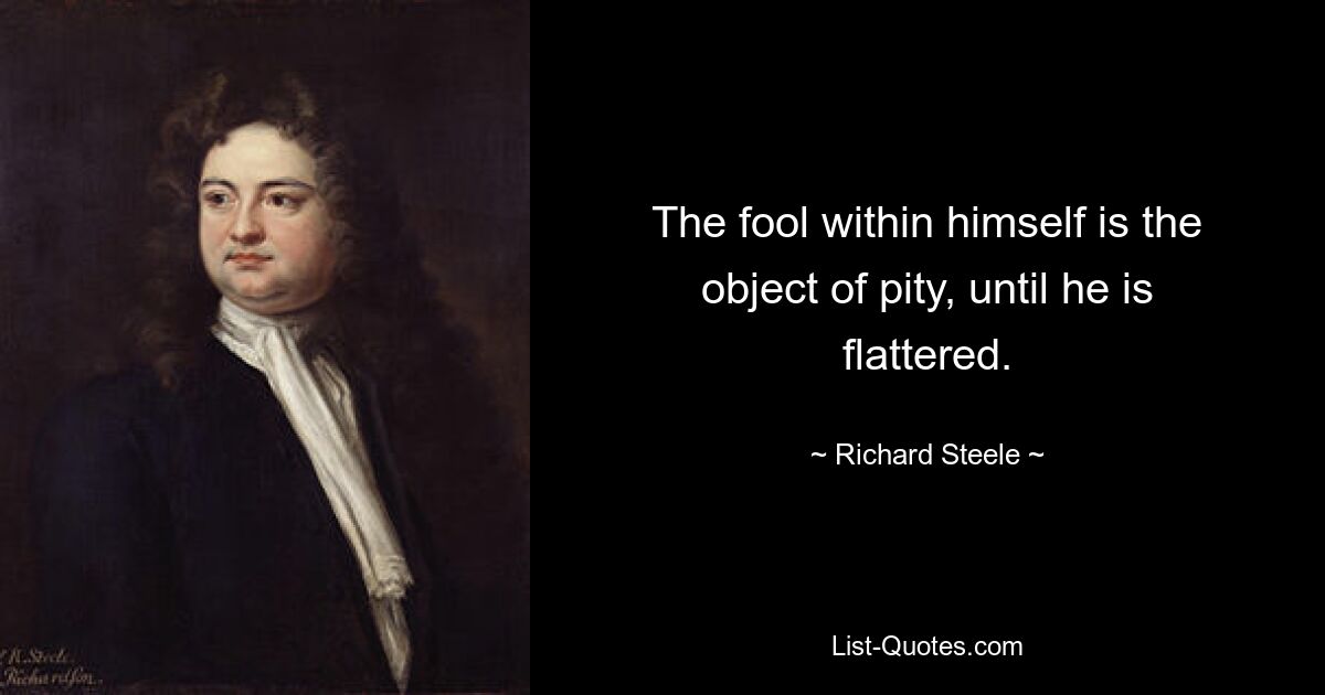 The fool within himself is the object of pity, until he is flattered. — © Richard Steele