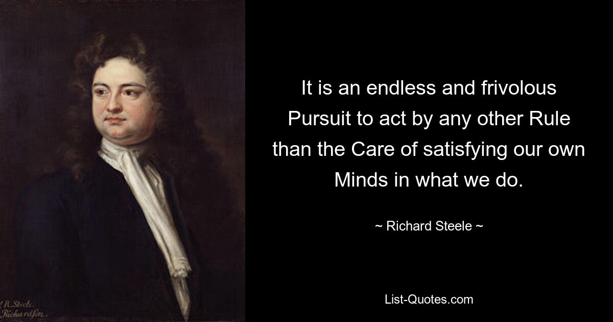 It is an endless and frivolous Pursuit to act by any other Rule than the Care of satisfying our own Minds in what we do. — © Richard Steele