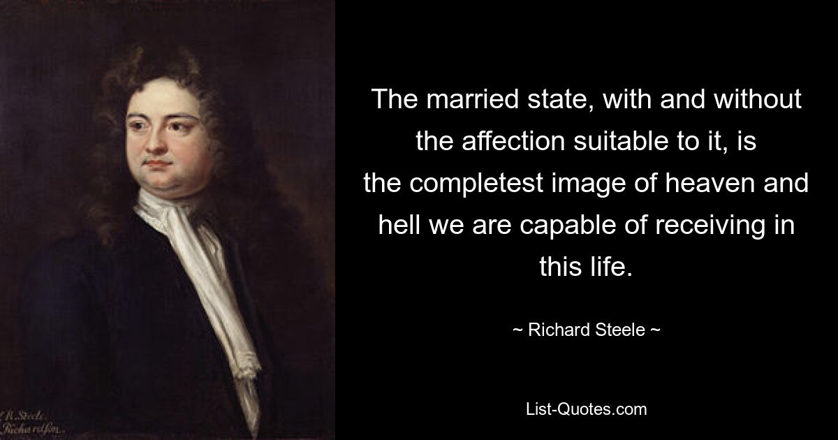 The married state, with and without the affection suitable to it, is the completest image of heaven and hell we are capable of receiving in this life. — © Richard Steele