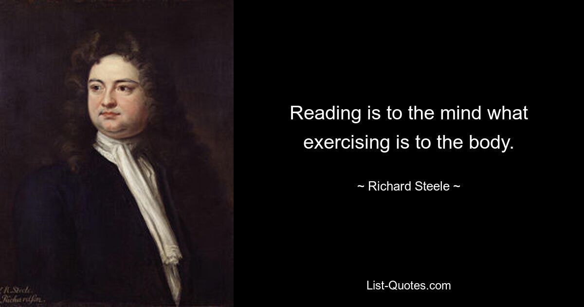 Reading is to the mind what exercising is to the body. — © Richard Steele