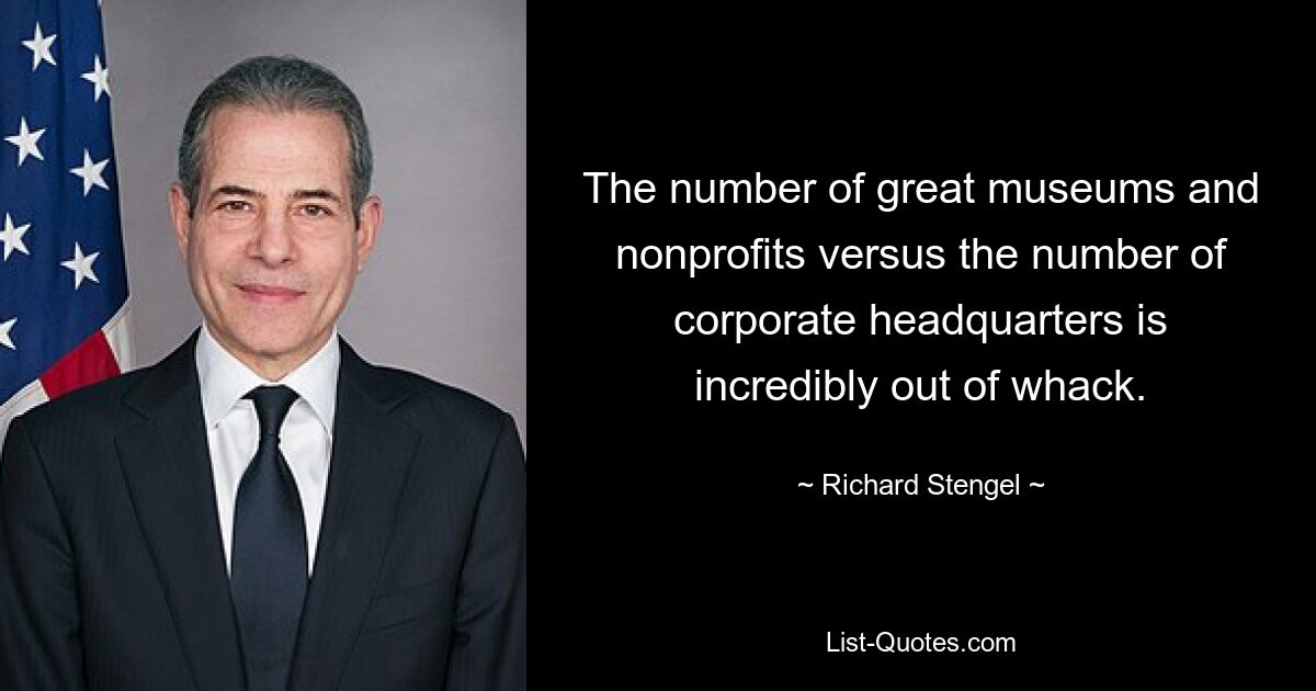 The number of great museums and nonprofits versus the number of corporate headquarters is incredibly out of whack. — © Richard Stengel