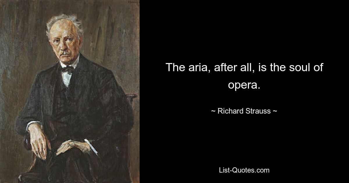 The aria, after all, is the soul of opera. — © Richard Strauss