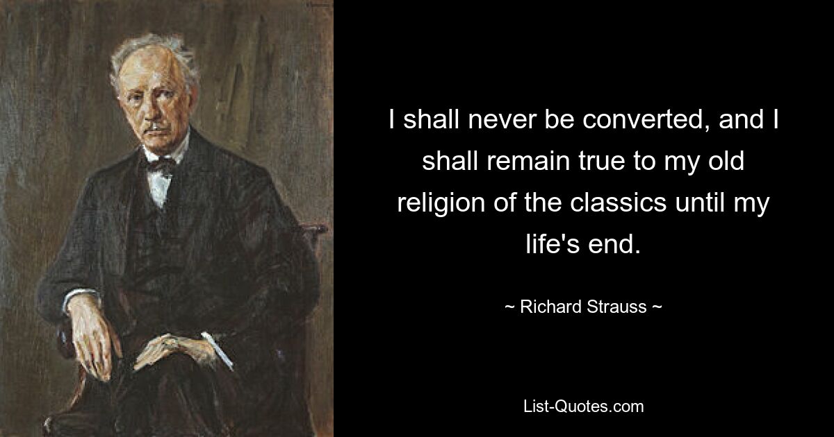 I shall never be converted, and I shall remain true to my old religion of the classics until my life's end. — © Richard Strauss