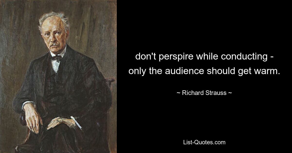 don't perspire while conducting - only the audience should get warm. — © Richard Strauss