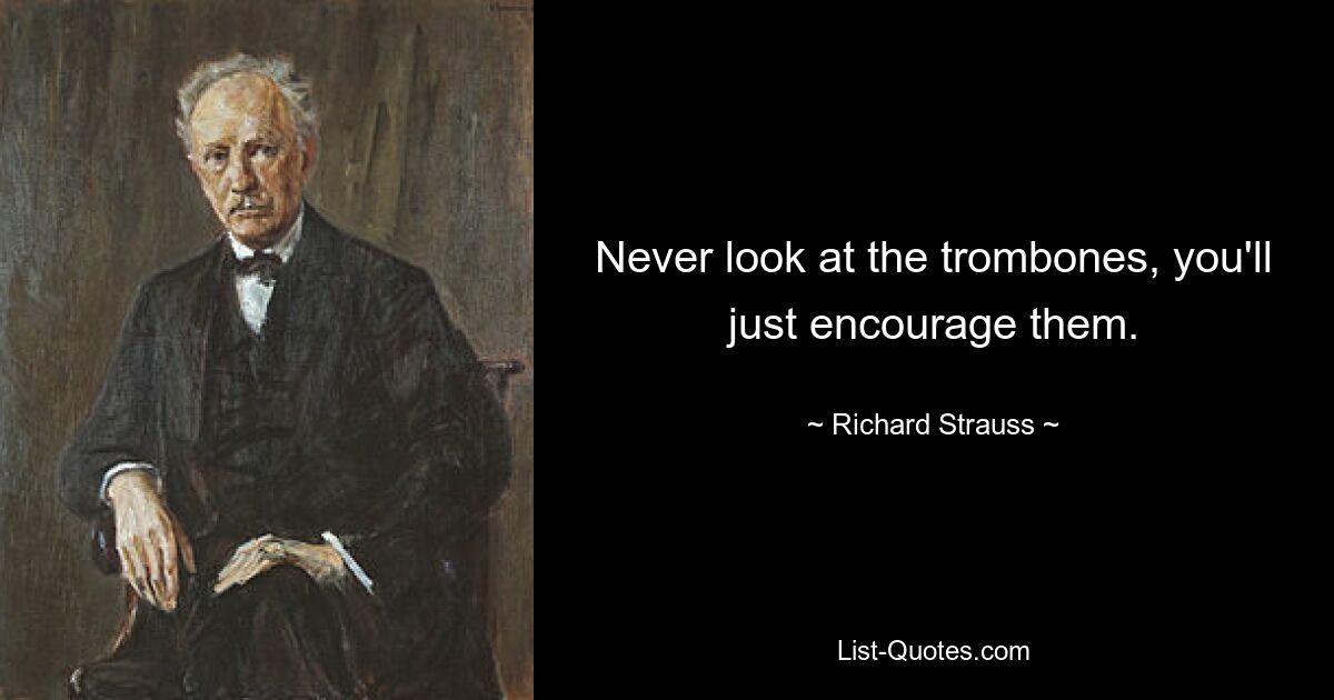 Never look at the trombones, you'll just encourage them. — © Richard Strauss