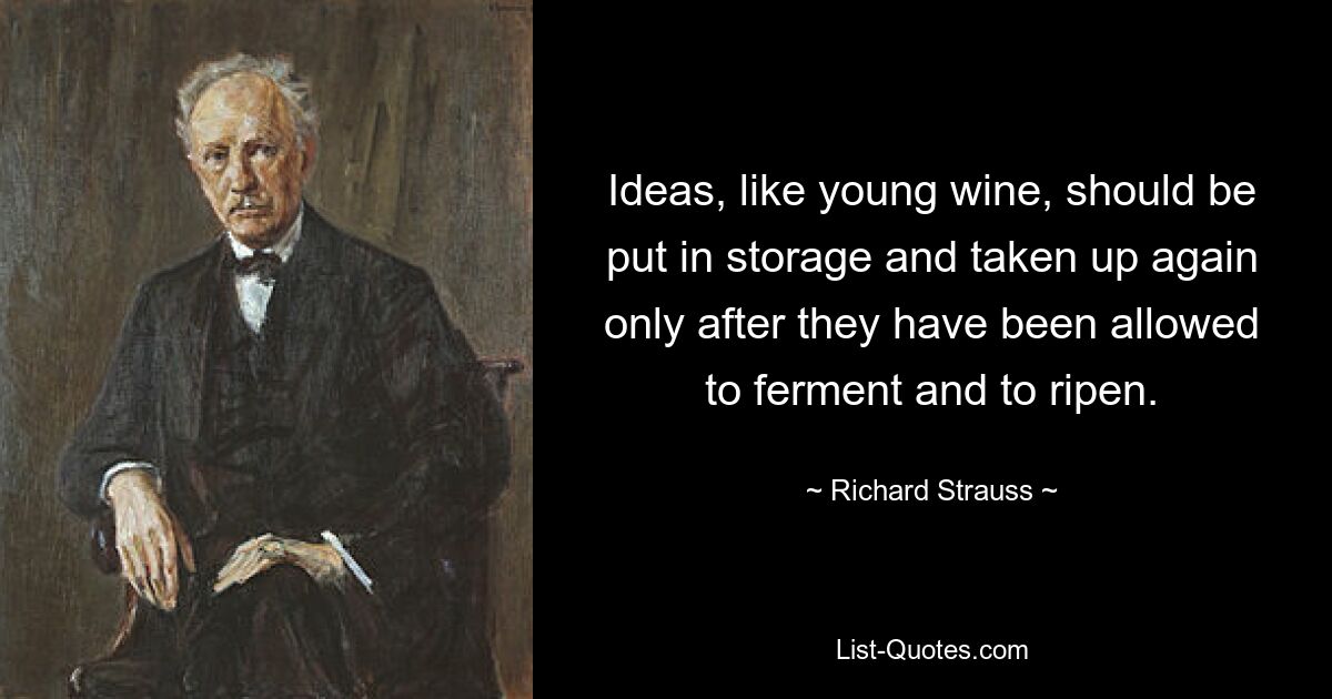 Ideas, like young wine, should be put in storage and taken up again only after they have been allowed to ferment and to ripen. — © Richard Strauss