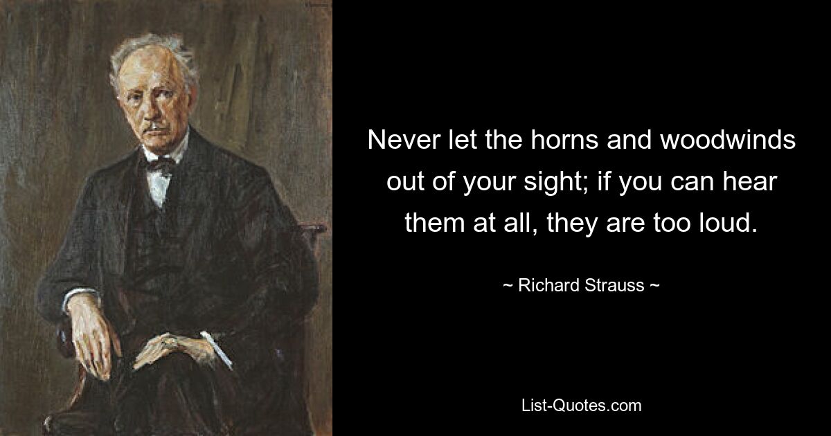 Never let the horns and woodwinds out of your sight; if you can hear them at all, they are too loud. — © Richard Strauss