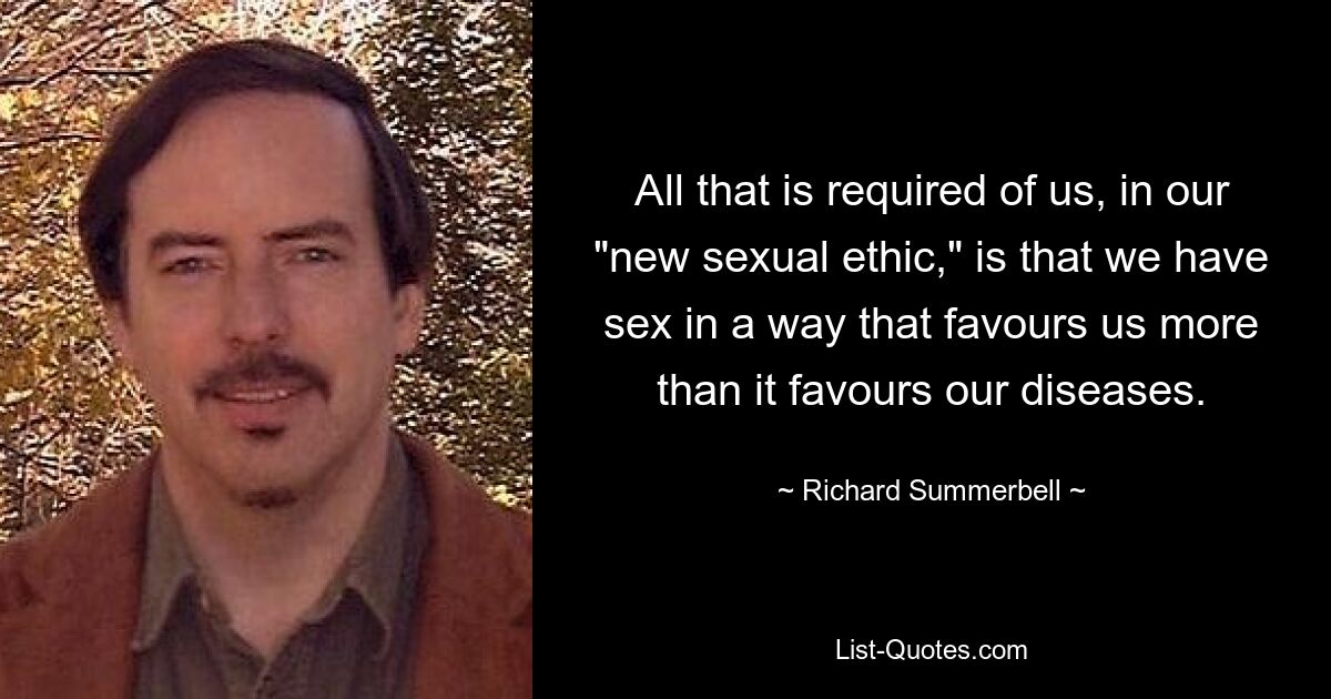 All that is required of us, in our "new sexual ethic," is that we have sex in a way that favours us more than it favours our diseases. — © Richard Summerbell