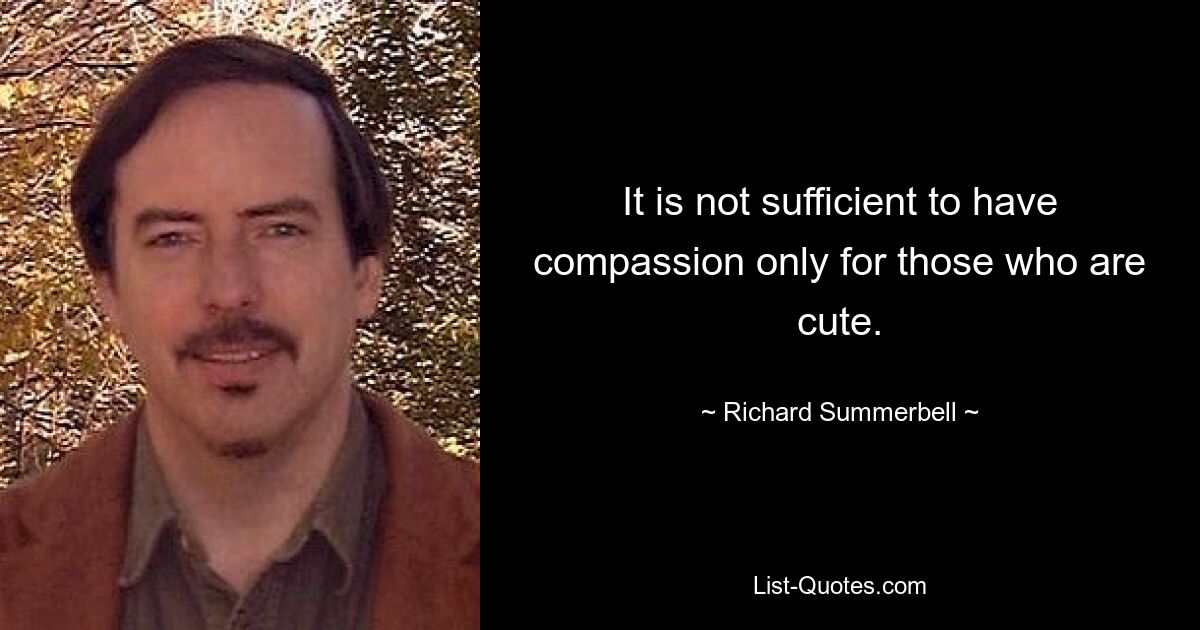 It is not sufficient to have compassion only for those who are cute. — © Richard Summerbell