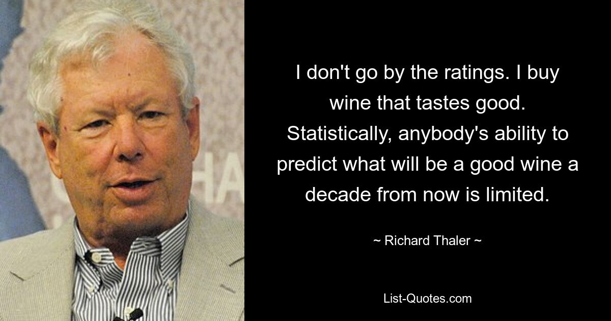 I don't go by the ratings. I buy wine that tastes good. Statistically, anybody's ability to predict what will be a good wine a decade from now is limited. — © Richard Thaler